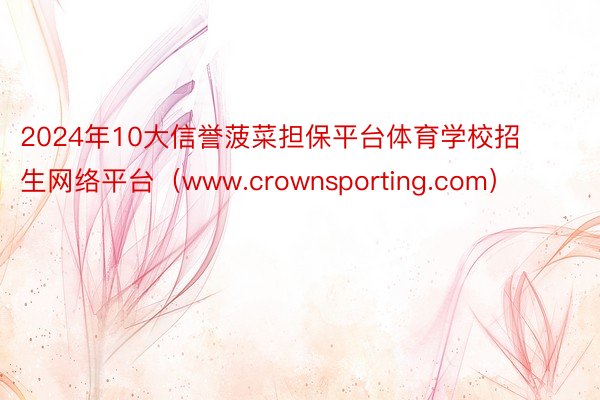 2024年10大信誉菠菜担保平台体育学校招生网络平台（www.crownsporting.com）
