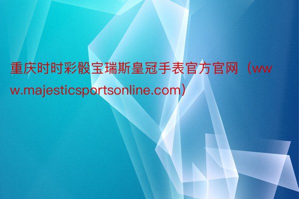重庆时时彩骰宝瑞斯皇冠手表官方官网（www.majesticsportsonline.com）