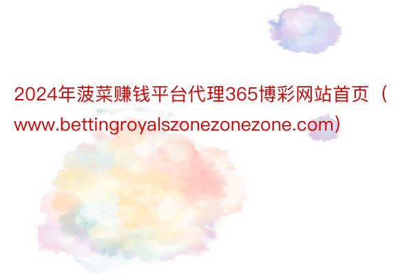 2024年菠菜赚钱平台代理365博彩网站首页（www.bettingroyalszonezonezone.com）