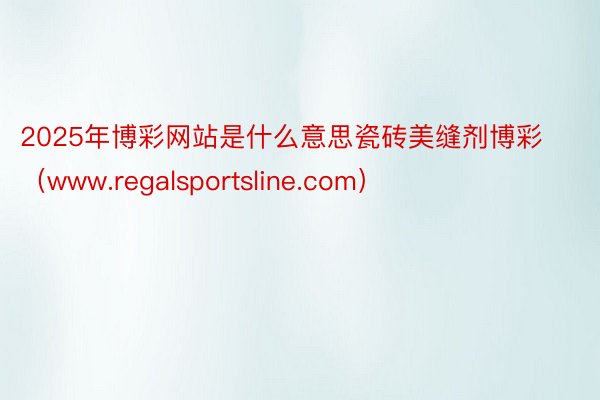 2025年博彩网站是什么意思瓷砖美缝剂博彩（www.regalsportsline.com）