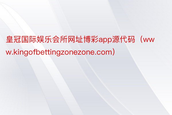皇冠国际娱乐会所网址博彩app源代码（www.kingofbettingzonezone.com）