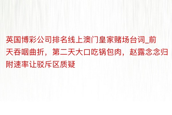 英国博彩公司排名线上澳门皇家赌场台词_前天吞咽曲折，第二天大口吃锅包肉，赵露念念