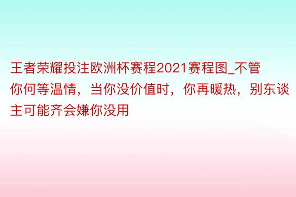 王者荣耀投注欧洲杯赛程2021赛程图_不管你何等温情，当你没价值时，你再暖热，别
