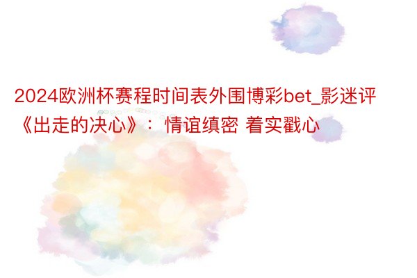 2024欧洲杯赛程时间表外围博彩bet_影迷评《出走的决心》：情谊缜密 着实戳心
